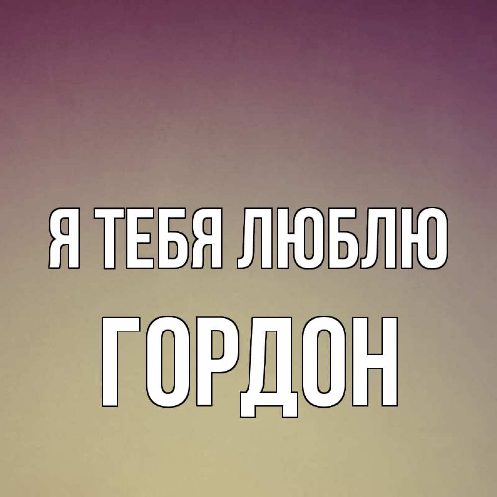 Открытка на каждый день с именем, Гордон Я тебя люблю для любимой Прикольная открытка с пожеланием онлайн скачать бесплатно 