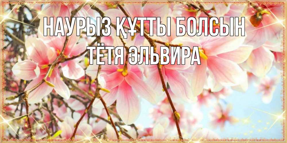 Открытка на каждый день с именем, Тётя-Эльвира Наурыз құтты болсын цветы деревьев на наурыз Прикольная открытка с пожеланием онлайн скачать бесплатно 