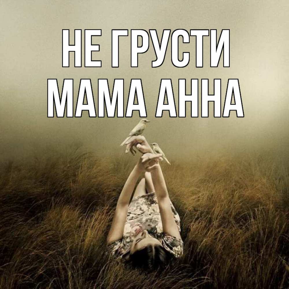 Открытка на каждый день с именем, Мама-Анна Не грусти поле и туман Прикольная открытка с пожеланием онлайн скачать бесплатно 