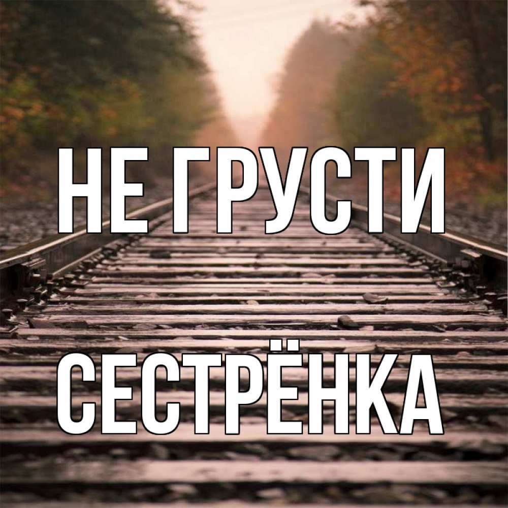 Открытка на каждый день с именем, Сестрёнка Не грусти лес и железная дорога Прикольная открытка с пожеланием онлайн скачать бесплатно 