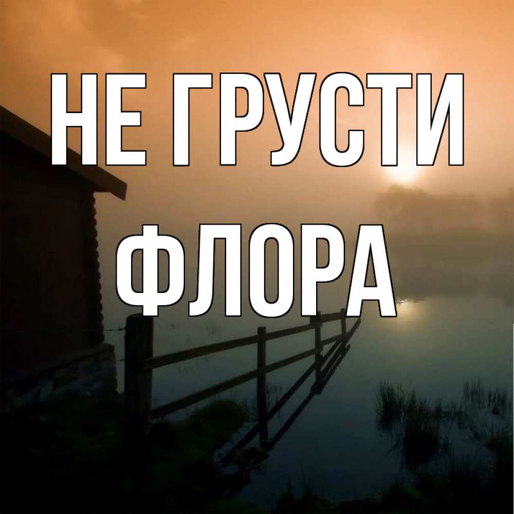 Открытка на каждый день с именем, Флора Не грусти дом у озера Прикольная открытка с пожеланием онлайн скачать бесплатно 