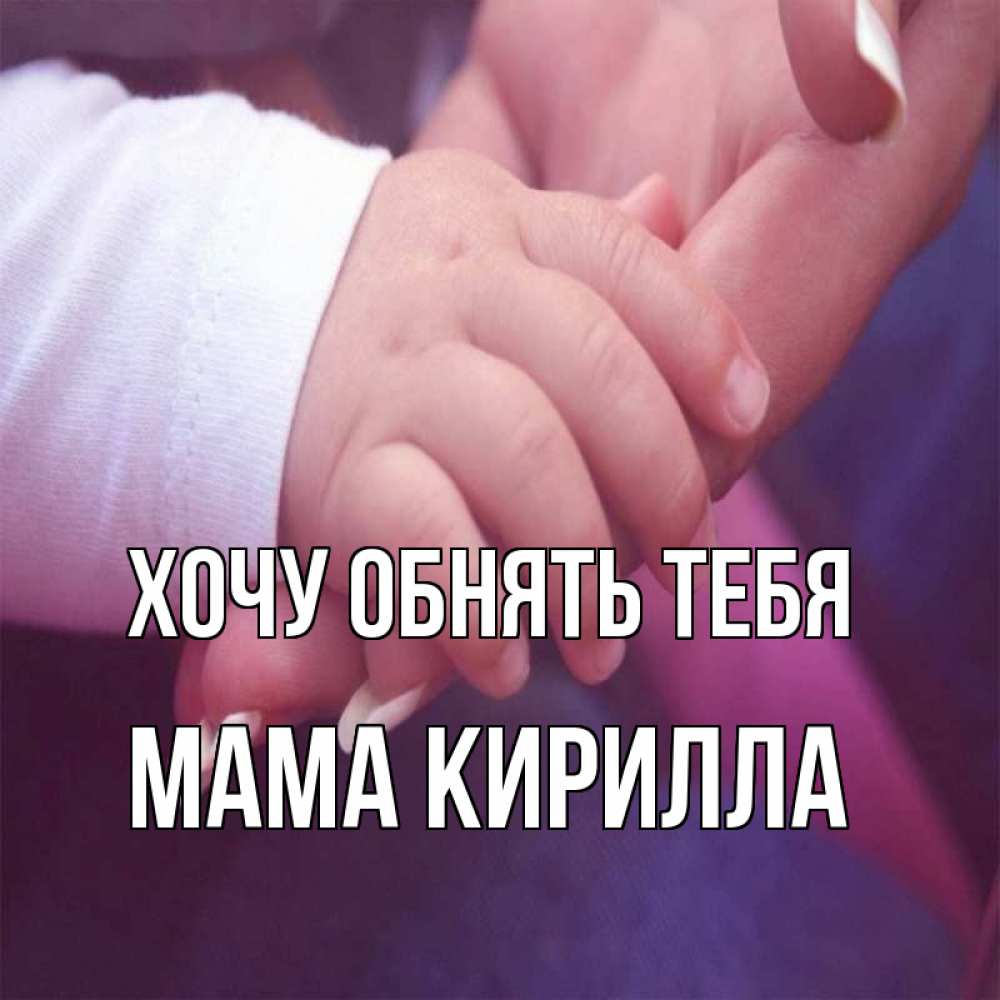 Открытка на каждый день с именем, Мама-Кирилла Хочу обнять тебя мама с ребенком Прикольная открытка с пожеланием онлайн скачать бесплатно 