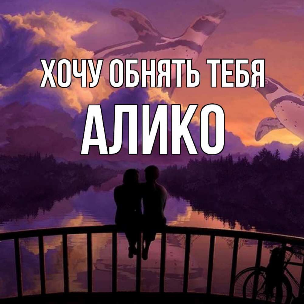 Открытка на каждый день с именем, Алико Хочу обнять тебя парочка сидит на мосте или на набережной Прикольная открытка с пожеланием онлайн скачать бесплатно 