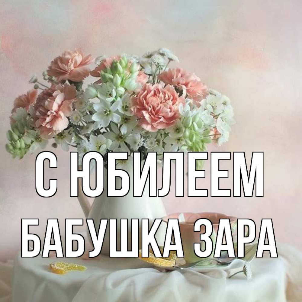 Открытка на каждый день с именем, Бабушка-Зара С юбилеем с цветами Прикольная открытка с пожеланием онлайн скачать бесплатно 