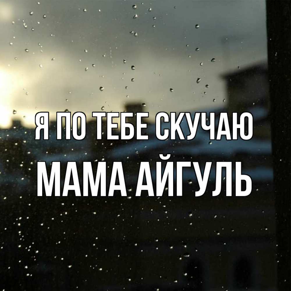 Открытка на каждый день с именем, Мама-Айгуль Я по тебе скучаю капли на стекле Прикольная открытка с пожеланием онлайн скачать бесплатно 