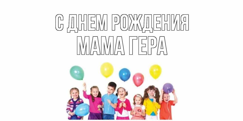 Открытка на каждый день с именем, Мама-Гера С днем рождения Дети, шары Прикольная открытка с пожеланием онлайн скачать бесплатно 