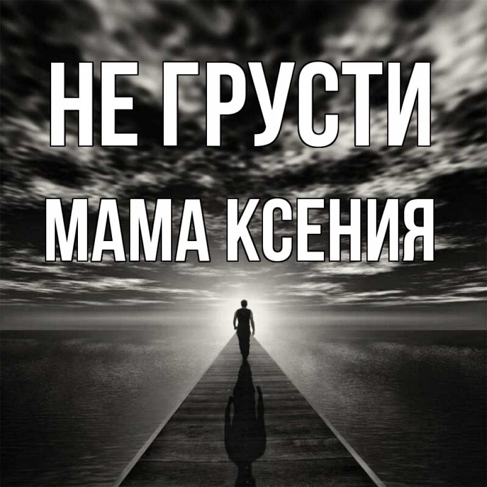 Открытка на каждый день с именем, Мама-Ксения Не грусти человек Прикольная открытка с пожеланием онлайн скачать бесплатно 