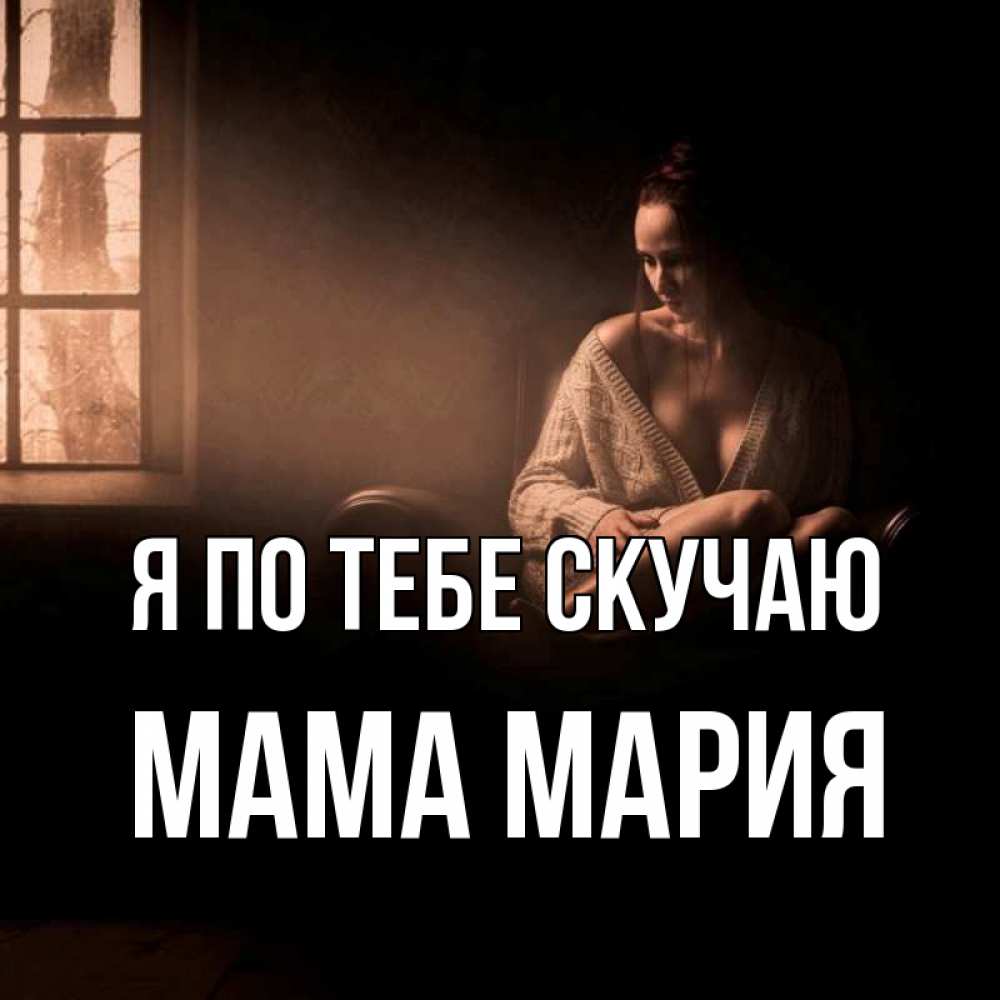 Открытка на каждый день с именем, Мама-Мария Я по тебе скучаю приходи в гости ко мне Прикольная открытка с пожеланием онлайн скачать бесплатно 