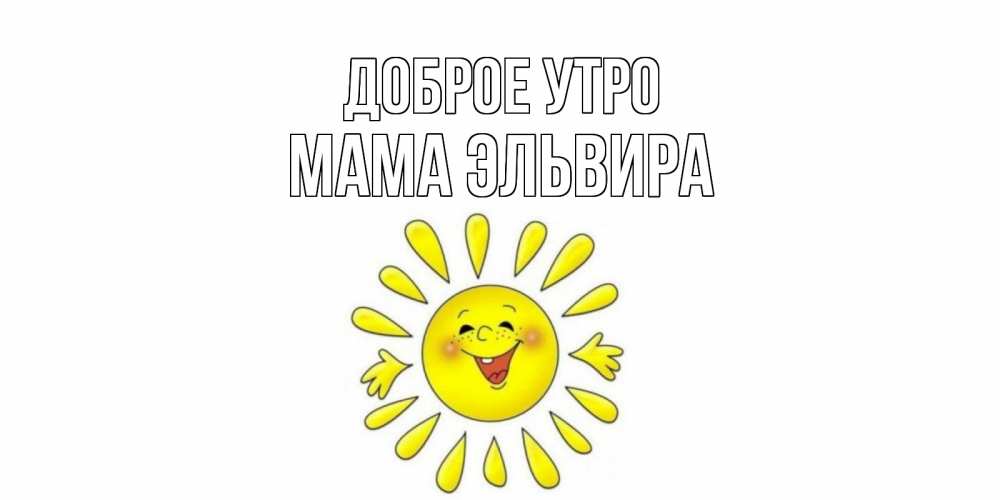 Открытка на каждый день с именем, Мама-Эльвира Доброе утро солнце Прикольная открытка с пожеланием онлайн скачать бесплатно 