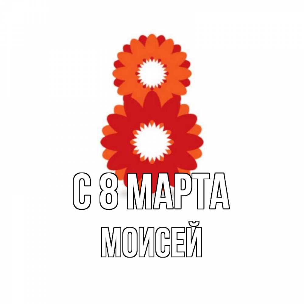 Открытка на каждый день с именем, Моисей С 8 МАРТА восьмерка из лепестков Прикольная открытка с пожеланием онлайн скачать бесплатно 