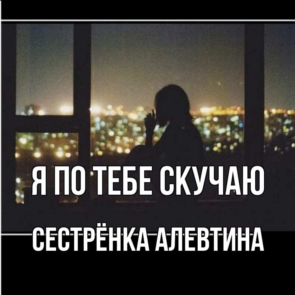 Открытка на каждый день с именем, Сестрёнка-Алевтина Я по тебе скучаю у окна Прикольная открытка с пожеланием онлайн скачать бесплатно 