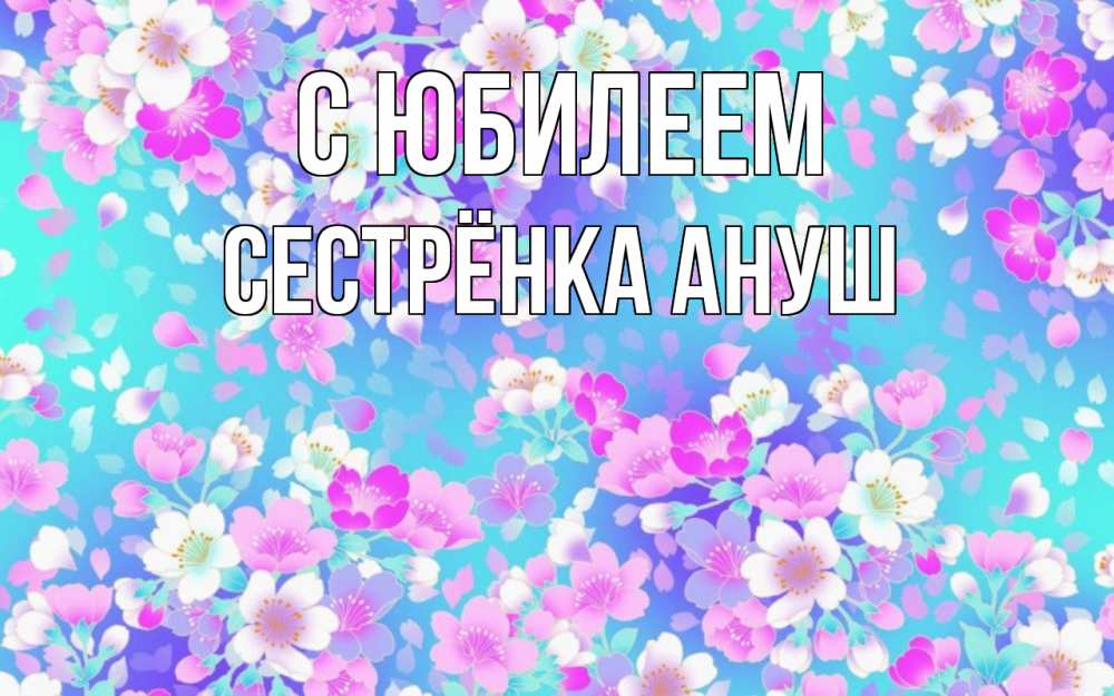 Открытка на каждый день с именем, Сестрёнка-Ануш С юбилеем открытка с заливкой Прикольная открытка с пожеланием онлайн скачать бесплатно 