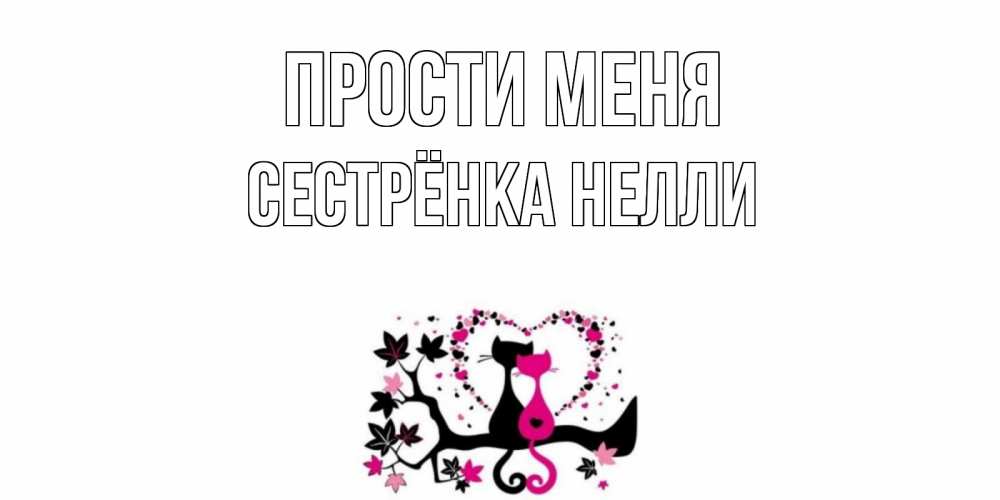 Открытка на каждый день с именем, Сестрёнка-Нелли Прости меня коты Прикольная открытка с пожеланием онлайн скачать бесплатно 