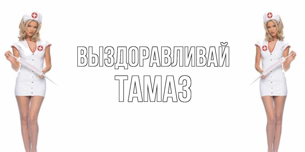 Открытка на каждый день с именем, Тамаз Выздоравливай открытки с медсестрой Прикольная открытка с пожеланием онлайн скачать бесплатно 