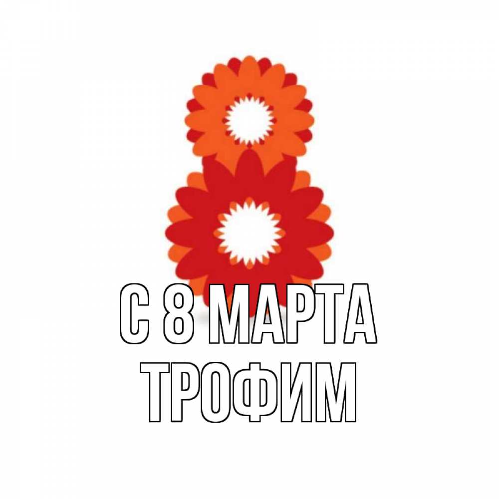 Открытка на каждый день с именем, Трофим С 8 МАРТА восьмерка из лепестков Прикольная открытка с пожеланием онлайн скачать бесплатно 