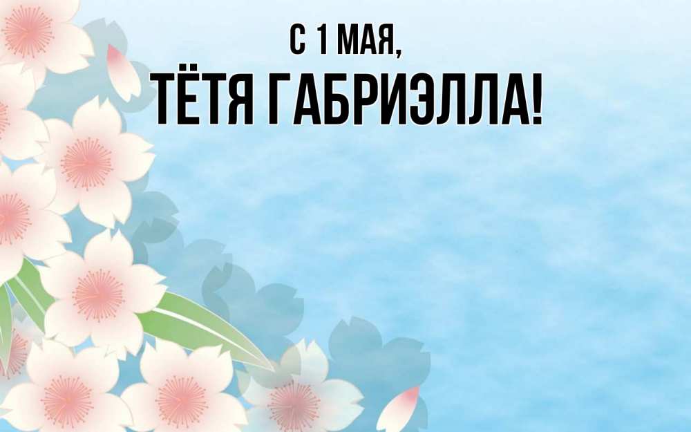 Открытка на каждый день с именем, Тётя-Габриэлла С 1 мая С 1 мая 1 Прикольная открытка с пожеланием онлайн скачать бесплатно 