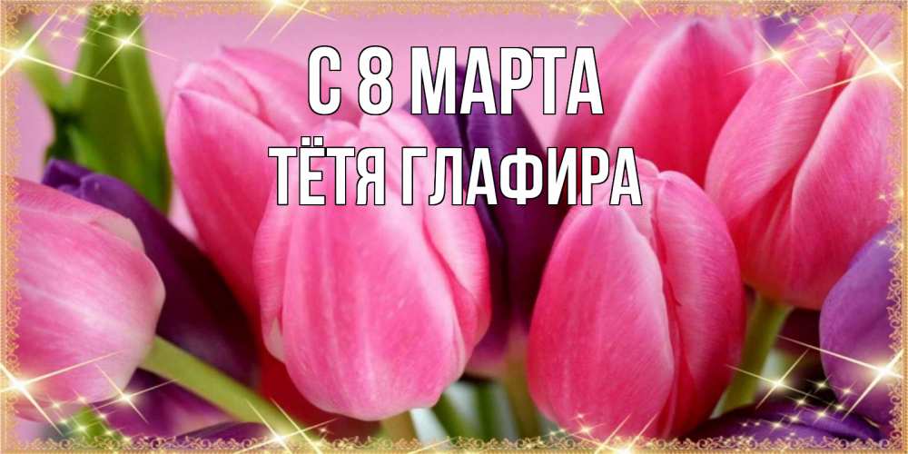 Открытка на каждый день с именем, Тётя-Глафира С 8 МАРТА тюльпаны для женщины на международный женский день Прикольная открытка с пожеланием онлайн скачать бесплатно 
