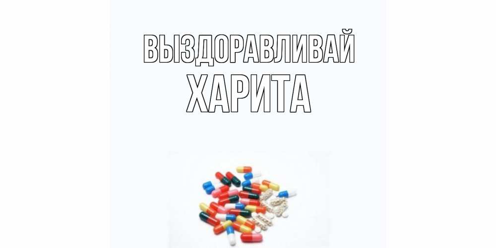 Открытка на каждый день с именем, Харита Выздоравливай таблетки Прикольная открытка с пожеланием онлайн скачать бесплатно 