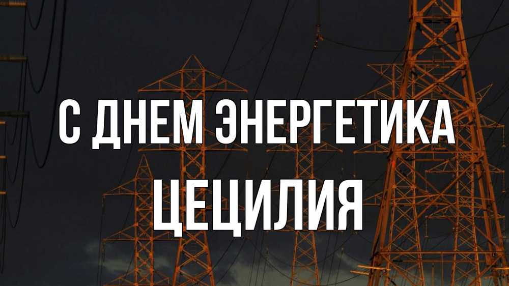 Открытка на каждый день с именем, Цецилия С днем энергетика ночь, лэп Прикольная открытка с пожеланием онлайн скачать бесплатно 