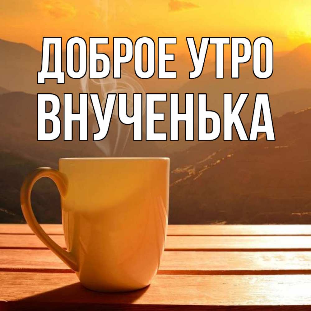 Открытка на каждый день с именем, внученька Доброе утро кофе в горах Прикольная открытка с пожеланием онлайн скачать бесплатно 