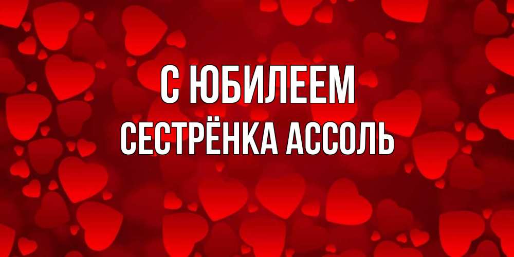 Открытка на каждый день с именем, Сестрёнка-Ассоль С юбилеем прекрасные сердечки на открытке с красным фоном Прикольная открытка с пожеланием онлайн скачать бесплатно 