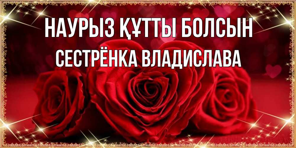 Открытка на каждый день с именем, Сестрёнка-Владислава Наурыз құтты болсын три красные розы Прикольная открытка с пожеланием онлайн скачать бесплатно 