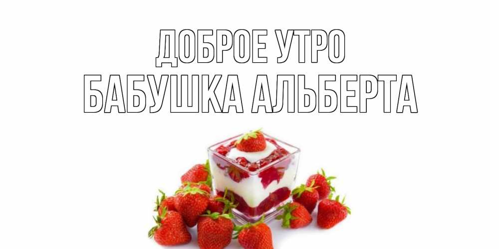 Открытка на каждый день с именем, Бабушка-Альберта Доброе утро клубника, сливки Прикольная открытка с пожеланием онлайн скачать бесплатно 