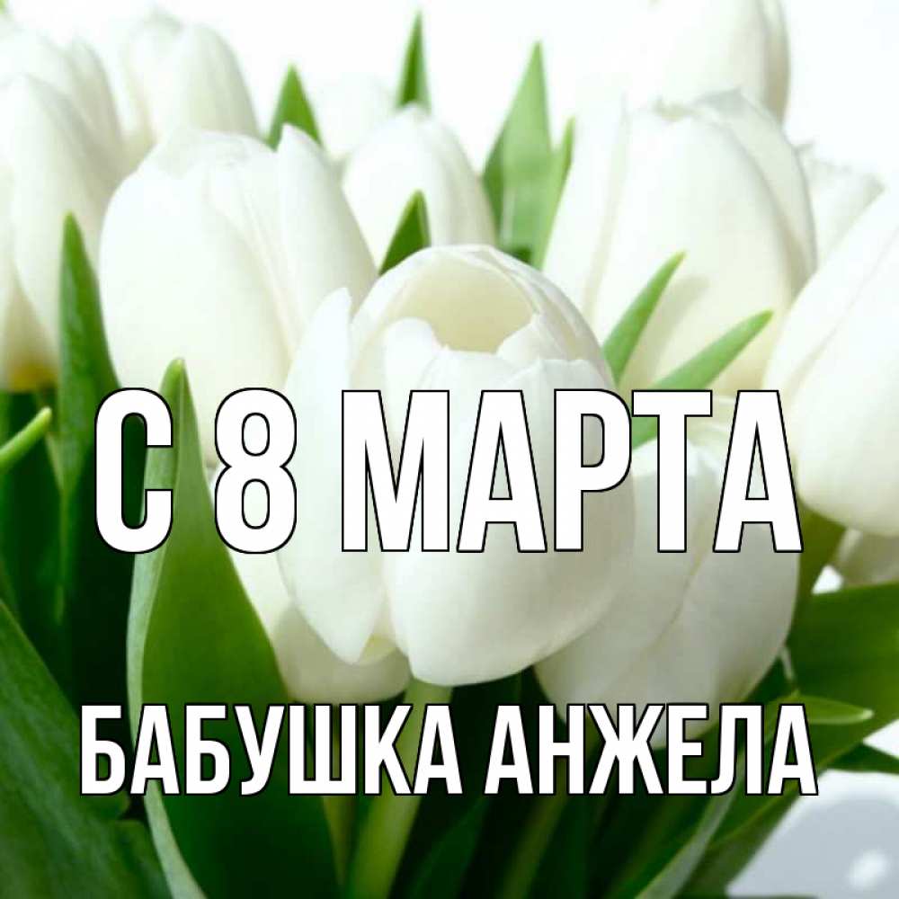 Открытка на каждый день с именем, Бабушка-Анжела С 8 МАРТА цветы Прикольная открытка с пожеланием онлайн скачать бесплатно 