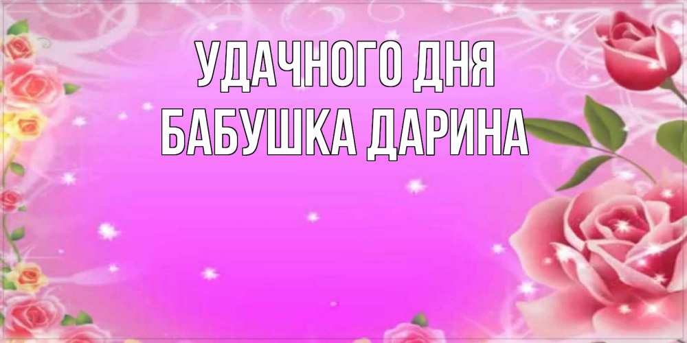 Открытка на каждый день с именем, Бабушка-Дарина Удачного дня открытка с розами Прикольная открытка с пожеланием онлайн скачать бесплатно 
