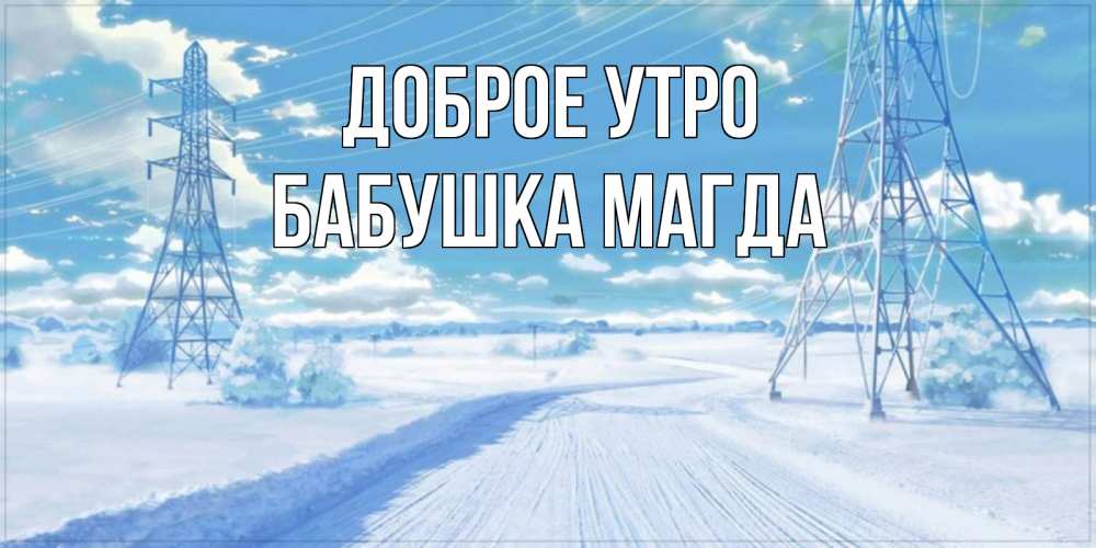 Открытка на каждый день с именем, Бабушка-Магда Доброе утро зимняя открытка Прикольная открытка с пожеланием онлайн скачать бесплатно 
