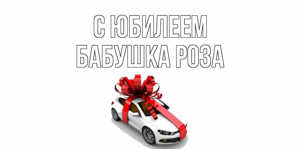 Открытка на каждый день с именем, Бабушка-Роза С юбилеем машина, лента Прикольная открытка с пожеланием онлайн скачать бесплатно 