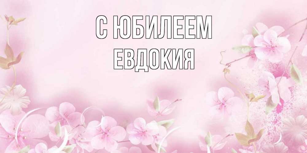 Открытка на каждый день с именем, Евдокия С юбилеем нежные цветы Прикольная открытка с пожеланием онлайн скачать бесплатно 