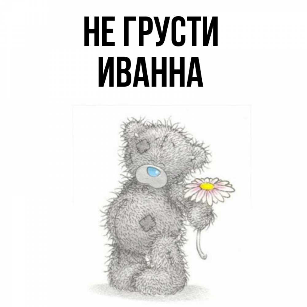 Открытка на каждый день с именем, Иванна Не грусти Плюшевый медвежонок с заплатками Прикольная открытка с пожеланием онлайн скачать бесплатно 