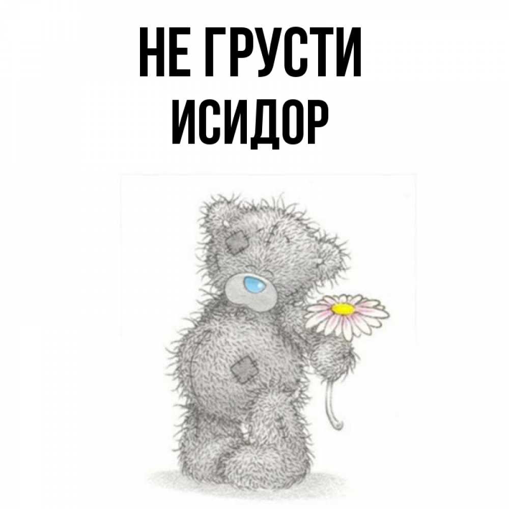 Открытка на каждый день с именем, Исидор Не грусти Плюшевый медвежонок с заплатками Прикольная открытка с пожеланием онлайн скачать бесплатно 