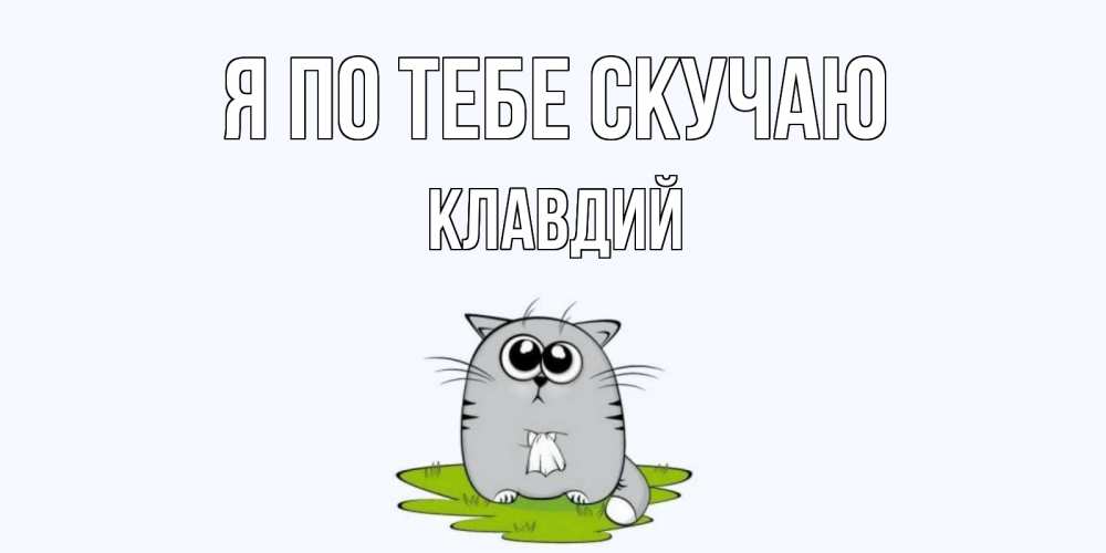 Открытка на каждый день с именем, Клавдий Я по тебе скучаю открытки с котиками я по тебе скучаю с именем Прикольная открытка с пожеланием онлайн скачать бесплатно 
