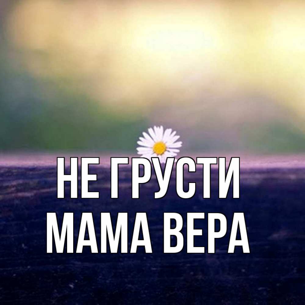 Открытка на каждый день с именем, Мама-Вера Не грусти красота Прикольная открытка с пожеланием онлайн скачать бесплатно 