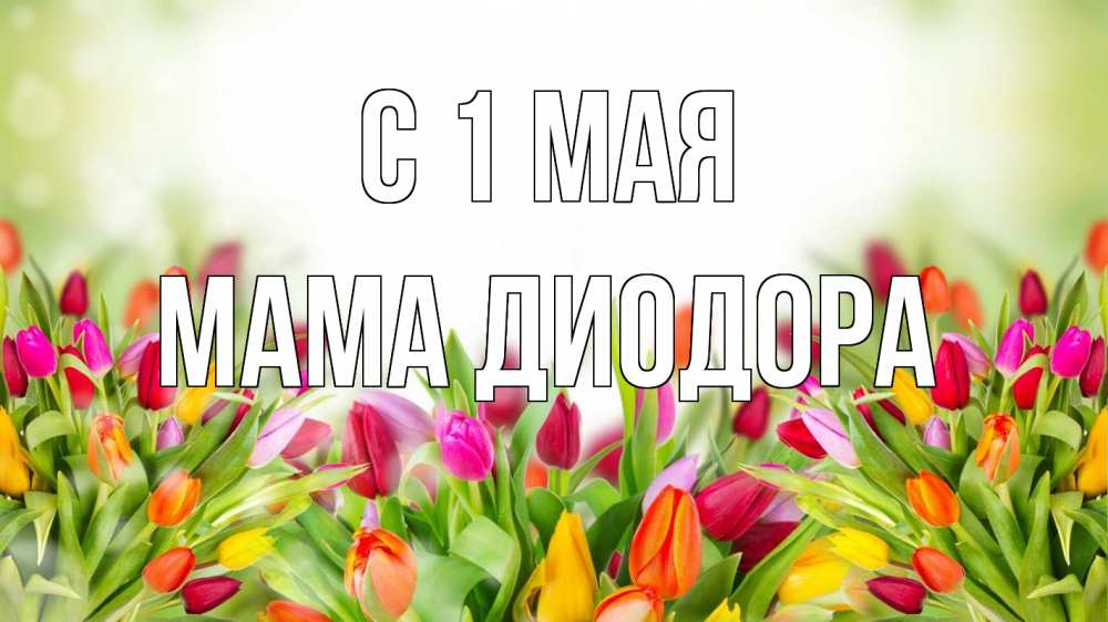 Открытка на каждый день с именем, Мама-Диодора С 1 мая С 1 мая Прикольная открытка с пожеланием онлайн скачать бесплатно 