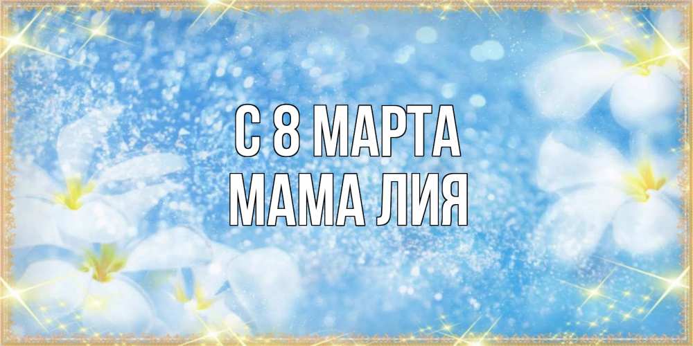 Открытка на каждый день с именем, Мама-Лия С 8 МАРТА международный женский день Прикольная открытка с пожеланием онлайн скачать бесплатно 