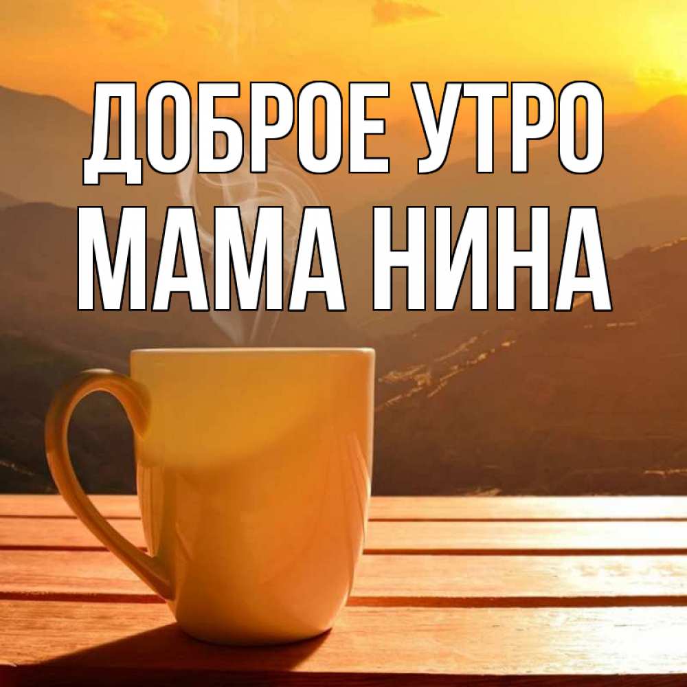 Открытка на каждый день с именем, Мама-Нина Доброе утро кофе в горах Прикольная открытка с пожеланием онлайн скачать бесплатно 