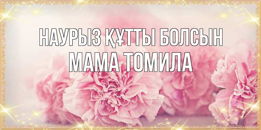 Открытка на каждый день с именем, Мама-Томила Наурыз құтты болсын розовые цветы на международный женский день Прикольная открытка с пожеланием онлайн скачать бесплатно 