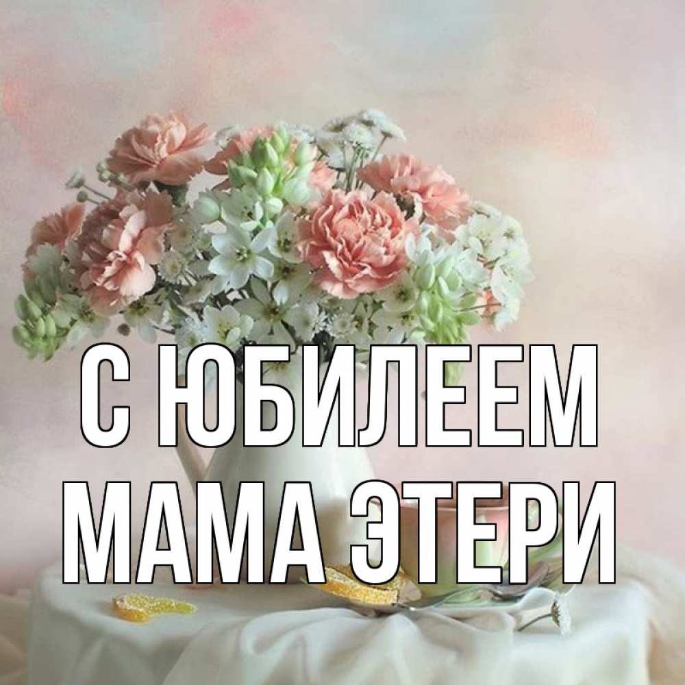Открытка на каждый день с именем, Мама-Этери С юбилеем с цветами Прикольная открытка с пожеланием онлайн скачать бесплатно 