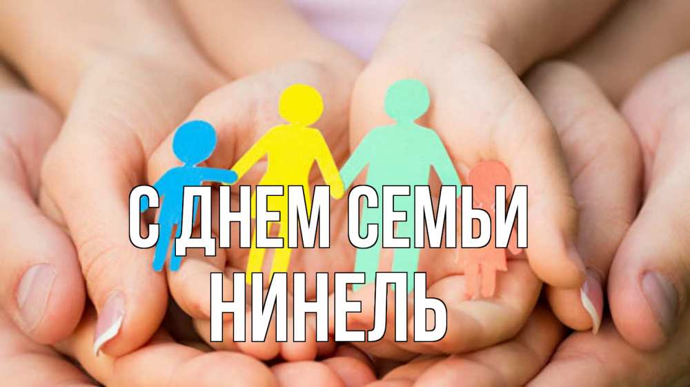 Открытка на каждый день с именем, Нинель С днем семьи Руки, бумага, семья Прикольная открытка с пожеланием онлайн скачать бесплатно 