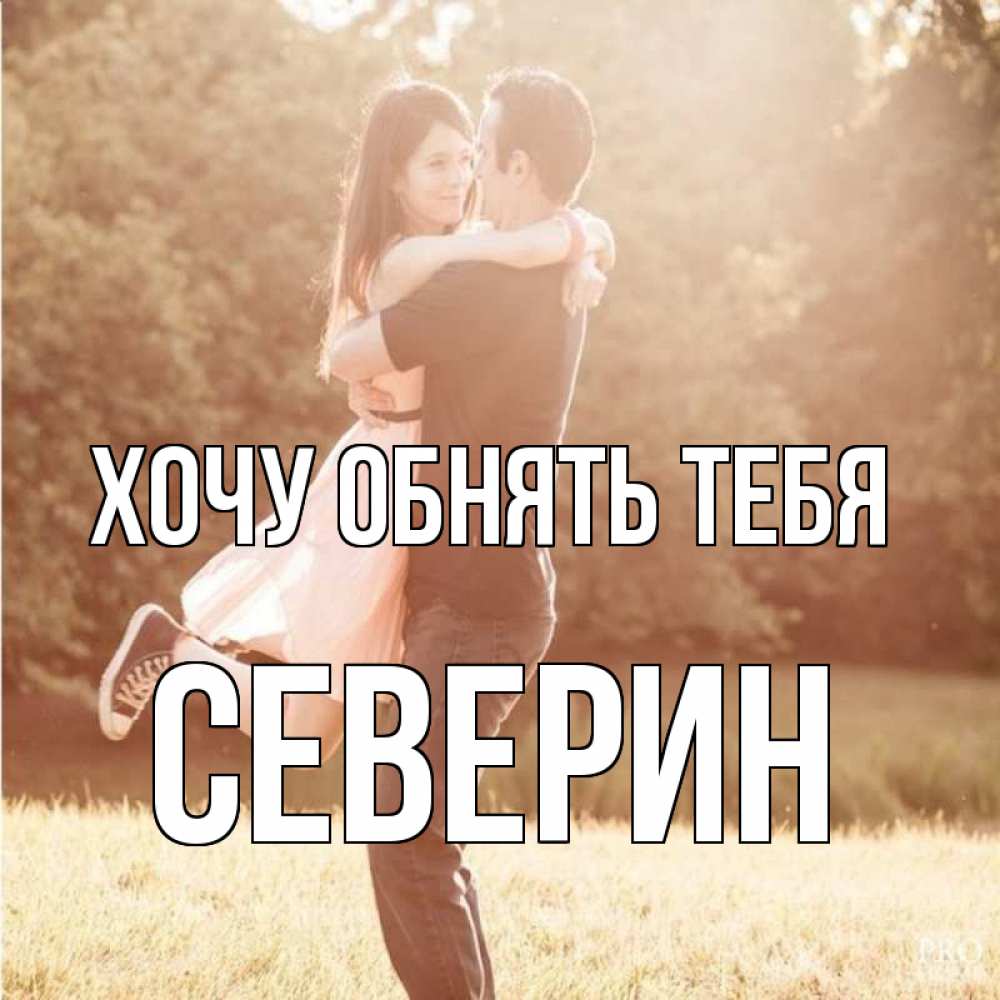 Открытка на каждый день с именем, Северин Хочу обнять тебя парень и девушка фото под фильтром Прикольная открытка с пожеланием онлайн скачать бесплатно 