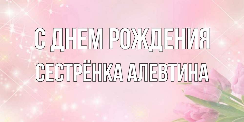Открытка на каждый день с именем, Сестрёнка-Алевтина С днем рождения открытки в нежных цветах Прикольная открытка с пожеланием онлайн скачать бесплатно 