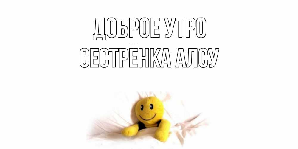 Открытка на каждый день с именем, Сестрёнка-Алсу Доброе утро смайл, кровать Прикольная открытка с пожеланием онлайн скачать бесплатно 