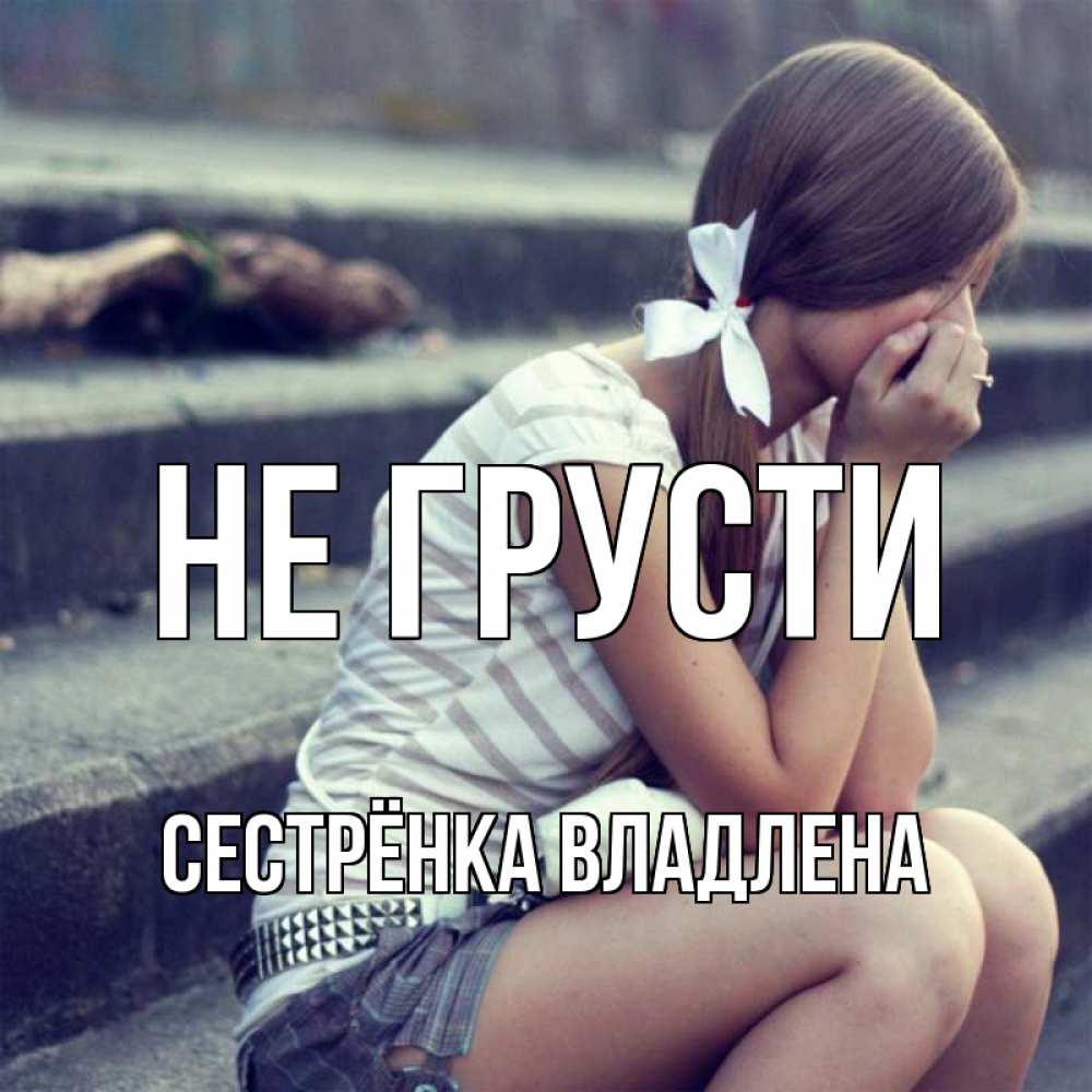 Открытка на каждый день с именем, Сестрёнка-Владлена Не грусти длинные волосы и белый бант Прикольная открытка с пожеланием онлайн скачать бесплатно 