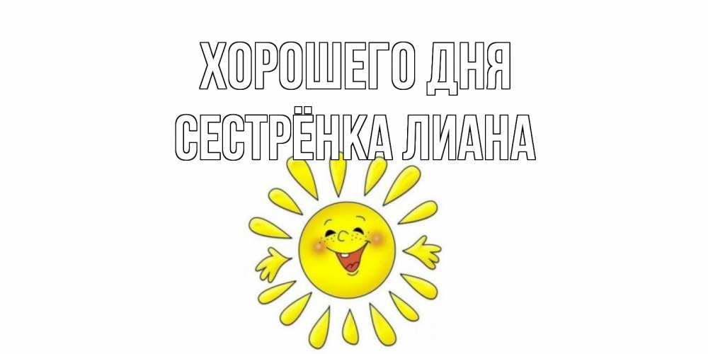 Открытка на каждый день с именем, Сестрёнка-Лиана Хорошего дня открытка на каждый день Прикольная открытка с пожеланием онлайн скачать бесплатно 