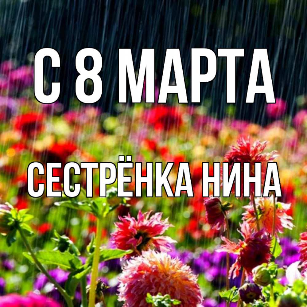 Открытка на каждый день с именем, Сестрёнка-Нина С 8 МАРТА цветы под дождиком к международному женскому дню Прикольная открытка с пожеланием онлайн скачать бесплатно 