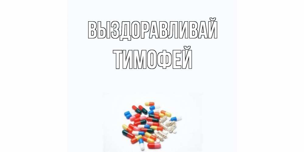 Открытка на каждый день с именем, Тимофей Выздоравливай таблетки Прикольная открытка с пожеланием онлайн скачать бесплатно 