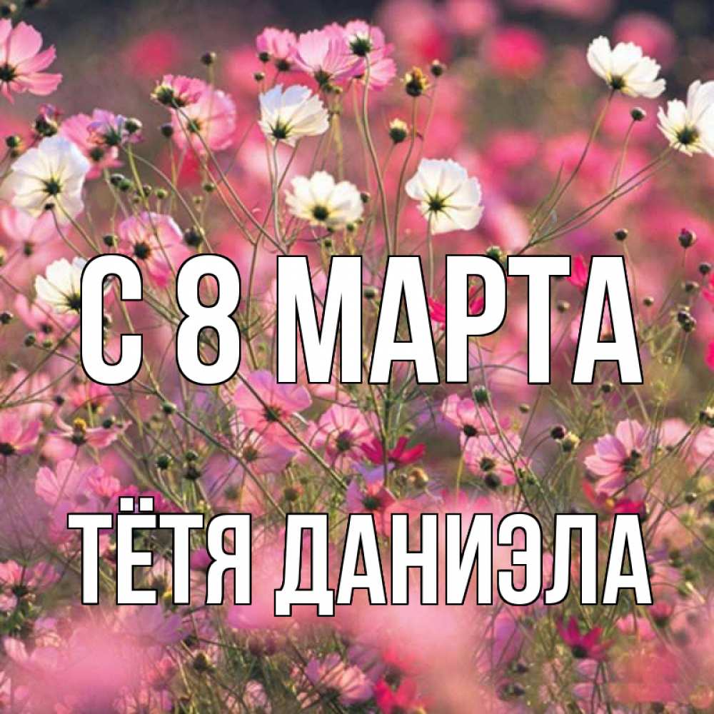 Открытка на каждый день с именем, Тётя-Даниэла С 8 МАРТА красиво 1 Прикольная открытка с пожеланием онлайн скачать бесплатно 